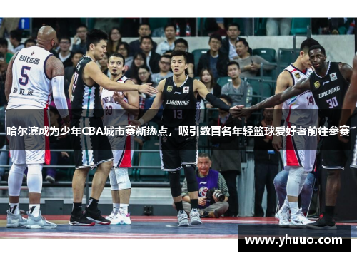 哈尔滨成为少年CBA城市赛新热点，吸引数百名年轻篮球爱好者前往参赛