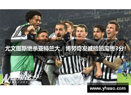 尤文图斯绝杀亚特兰大，博努奇发威捡回宝贵3分！