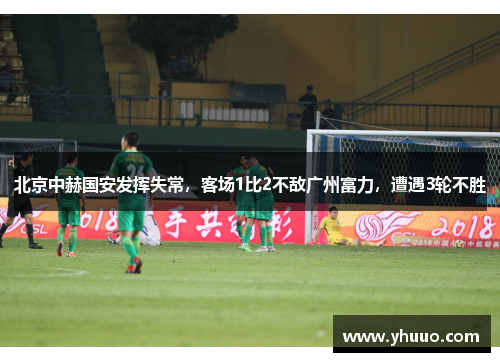 北京中赫国安发挥失常，客场1比2不敌广州富力，遭遇3轮不胜