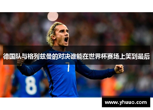 德国队与格列兹曼的对决谁能在世界杯赛场上笑到最后