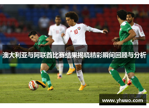 澳大利亚与阿联酋比赛结果揭晓精彩瞬间回顾与分析