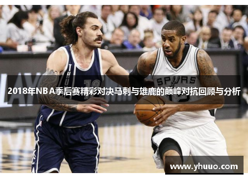 2018年NBA季后赛精彩对决马刺与雄鹿的巅峰对抗回顾与分析