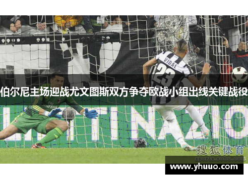 伯尔尼主场迎战尤文图斯双方争夺欧战小组出线关键战役