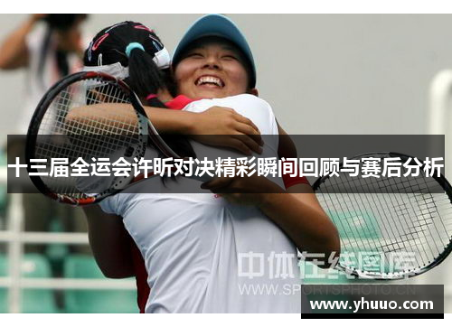 十三届全运会许昕对决精彩瞬间回顾与赛后分析