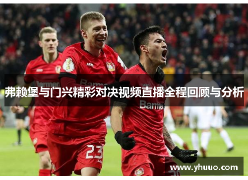 弗赖堡与门兴精彩对决视频直播全程回顾与分析