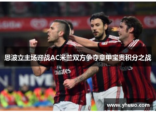 恩波立主场迎战AC米兰双方争夺意甲宝贵积分之战
