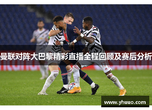 曼联对阵大巴黎精彩直播全程回顾及赛后分析