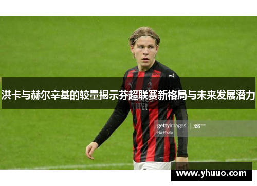 洪卡与赫尔辛基的较量揭示芬超联赛新格局与未来发展潜力