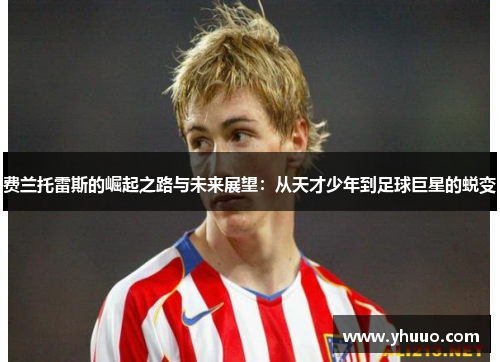 费兰托雷斯的崛起之路与未来展望：从天才少年到足球巨星的蜕变