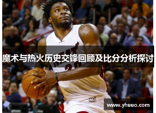 魔术与热火历史交锋回顾及比分分析探讨
