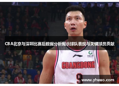 CBA北京与深圳比赛后数据分析揭示球队表现与关键球员贡献